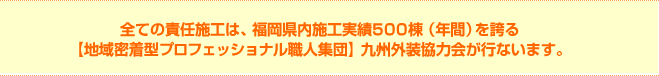 全ての責任施工は、福岡県内施工実績500棟（年間）を誇る【地域密着型プロフェッショナル職人集団】九州外装協力会が行ないます。